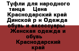 Туфли для народного танца  › Цена ­ 2 000 - Краснодарский край, Динской р-н Одежда, обувь и аксессуары » Женская одежда и обувь   . Краснодарский край